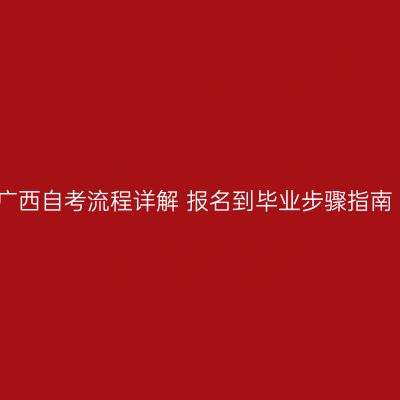 广西自考流程详解 报名到毕业步骤指南
